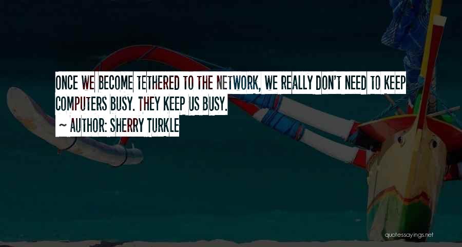 Sherry Turkle Quotes: Once We Become Tethered To The Network, We Really Don't Need To Keep Computers Busy. They Keep Us Busy.