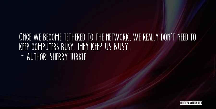 Sherry Turkle Quotes: Once We Become Tethered To The Network, We Really Don't Need To Keep Computers Busy. They Keep Us Busy.