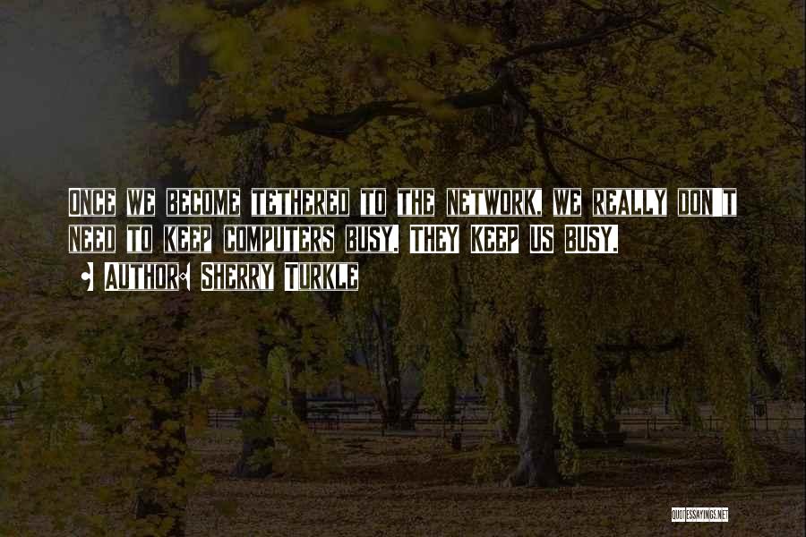 Sherry Turkle Quotes: Once We Become Tethered To The Network, We Really Don't Need To Keep Computers Busy. They Keep Us Busy.