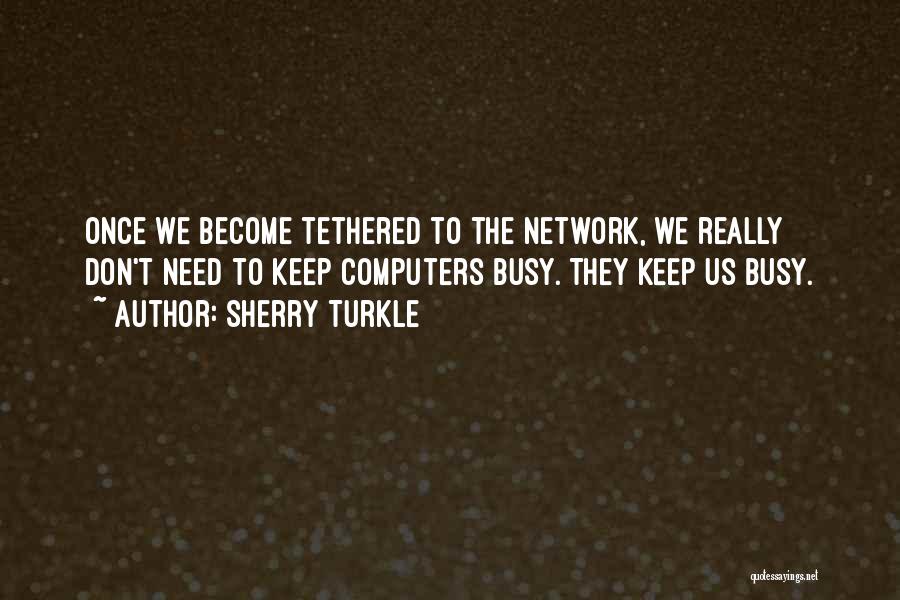 Sherry Turkle Quotes: Once We Become Tethered To The Network, We Really Don't Need To Keep Computers Busy. They Keep Us Busy.