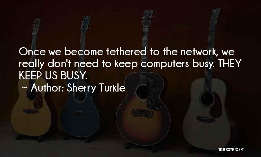 Sherry Turkle Quotes: Once We Become Tethered To The Network, We Really Don't Need To Keep Computers Busy. They Keep Us Busy.