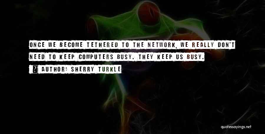 Sherry Turkle Quotes: Once We Become Tethered To The Network, We Really Don't Need To Keep Computers Busy. They Keep Us Busy.