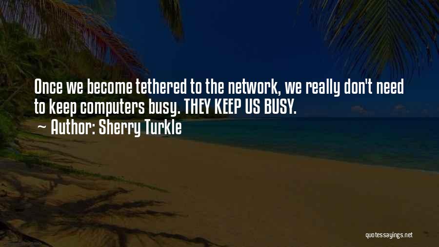 Sherry Turkle Quotes: Once We Become Tethered To The Network, We Really Don't Need To Keep Computers Busy. They Keep Us Busy.