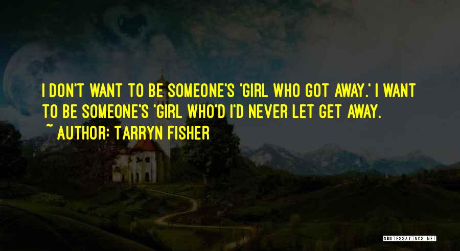 Tarryn Fisher Quotes: I Don't Want To Be Someone's 'girl Who Got Away.' I Want To Be Someone's 'girl Who'd I'd Never Let