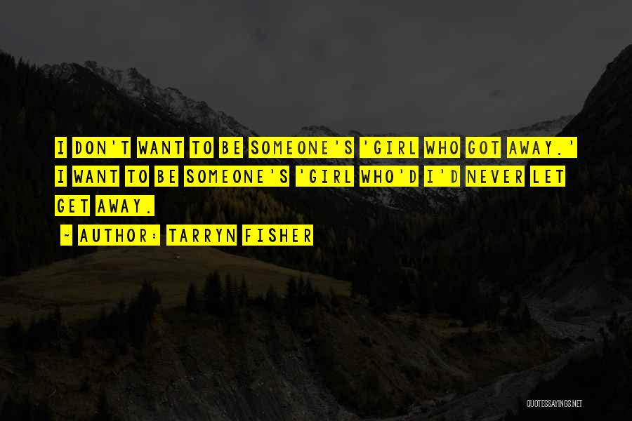Tarryn Fisher Quotes: I Don't Want To Be Someone's 'girl Who Got Away.' I Want To Be Someone's 'girl Who'd I'd Never Let