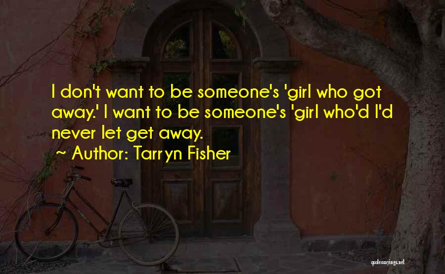 Tarryn Fisher Quotes: I Don't Want To Be Someone's 'girl Who Got Away.' I Want To Be Someone's 'girl Who'd I'd Never Let