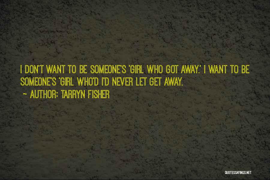 Tarryn Fisher Quotes: I Don't Want To Be Someone's 'girl Who Got Away.' I Want To Be Someone's 'girl Who'd I'd Never Let