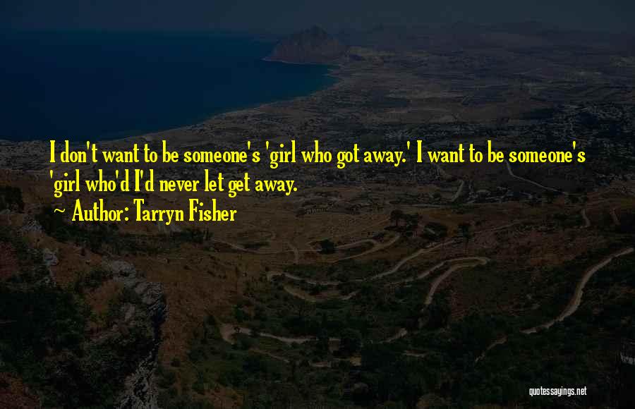 Tarryn Fisher Quotes: I Don't Want To Be Someone's 'girl Who Got Away.' I Want To Be Someone's 'girl Who'd I'd Never Let