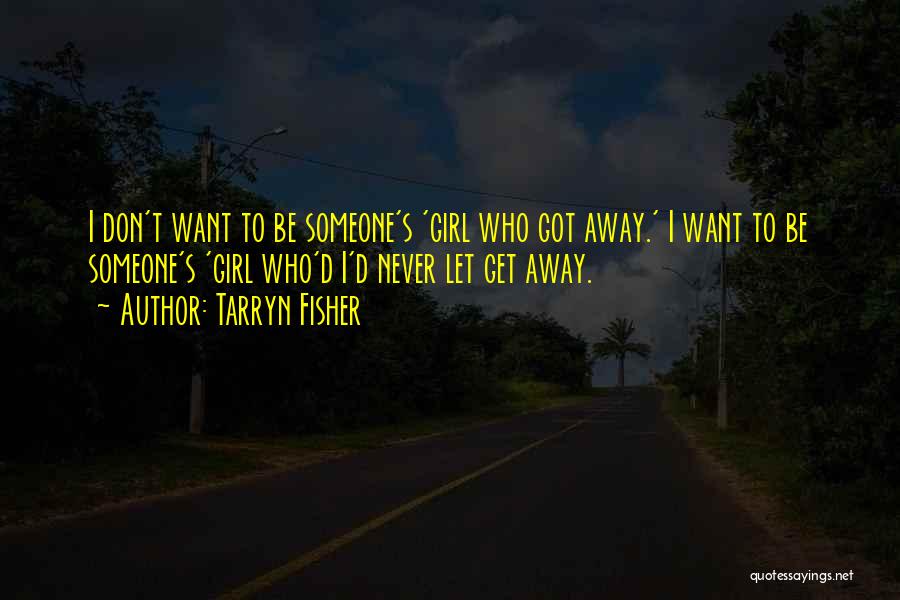 Tarryn Fisher Quotes: I Don't Want To Be Someone's 'girl Who Got Away.' I Want To Be Someone's 'girl Who'd I'd Never Let