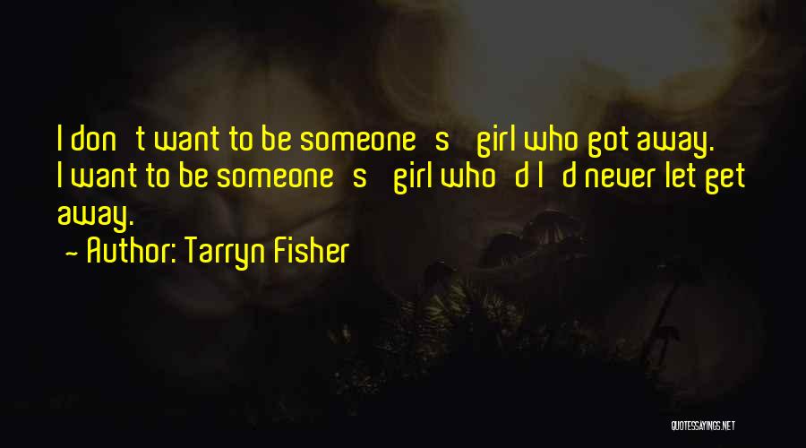 Tarryn Fisher Quotes: I Don't Want To Be Someone's 'girl Who Got Away.' I Want To Be Someone's 'girl Who'd I'd Never Let