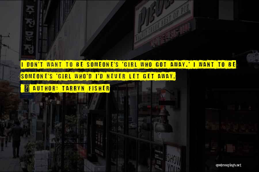 Tarryn Fisher Quotes: I Don't Want To Be Someone's 'girl Who Got Away.' I Want To Be Someone's 'girl Who'd I'd Never Let