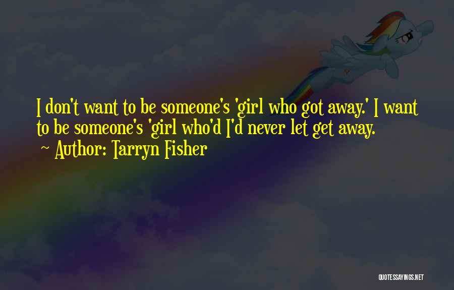 Tarryn Fisher Quotes: I Don't Want To Be Someone's 'girl Who Got Away.' I Want To Be Someone's 'girl Who'd I'd Never Let