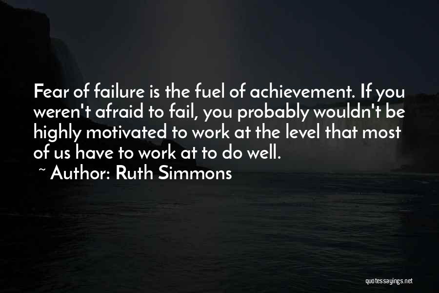 Ruth Simmons Quotes: Fear Of Failure Is The Fuel Of Achievement. If You Weren't Afraid To Fail, You Probably Wouldn't Be Highly Motivated