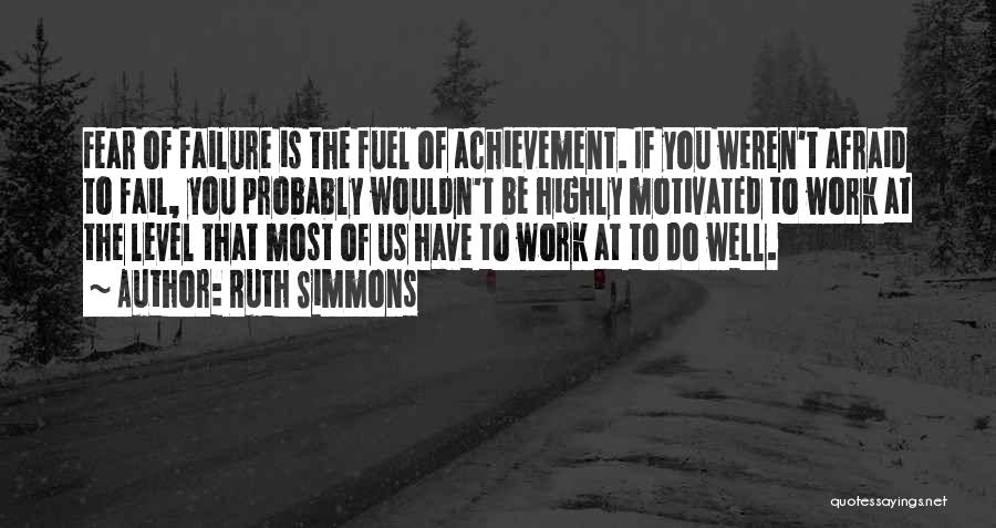 Ruth Simmons Quotes: Fear Of Failure Is The Fuel Of Achievement. If You Weren't Afraid To Fail, You Probably Wouldn't Be Highly Motivated