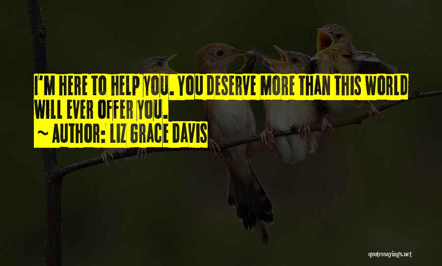 Liz Grace Davis Quotes: I'm Here To Help You. You Deserve More Than This World Will Ever Offer You.