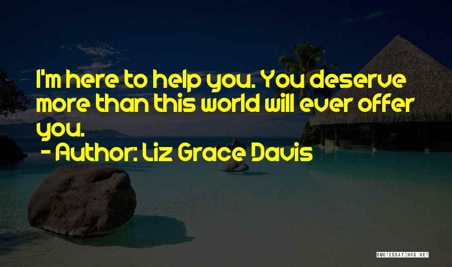 Liz Grace Davis Quotes: I'm Here To Help You. You Deserve More Than This World Will Ever Offer You.