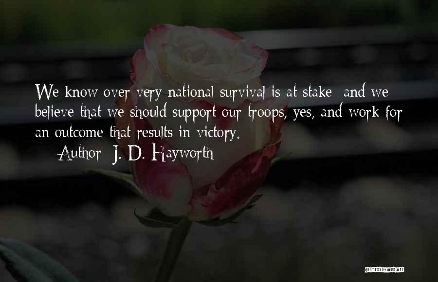 J. D. Hayworth Quotes: We Know Over Very National Survival Is At Stake; And We Believe That We Should Support Our Troops, Yes, And