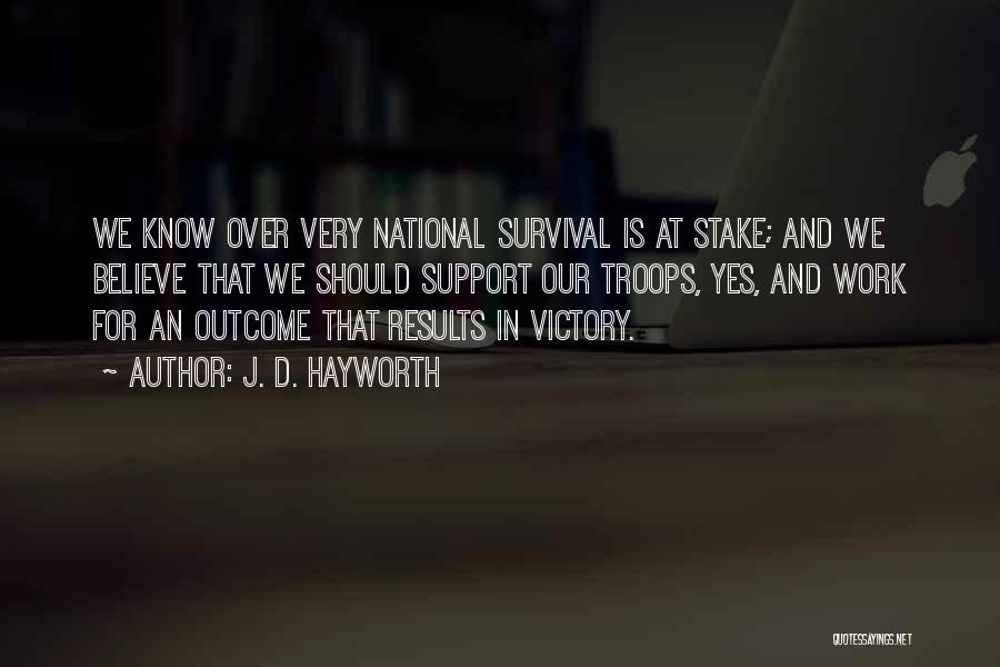 J. D. Hayworth Quotes: We Know Over Very National Survival Is At Stake; And We Believe That We Should Support Our Troops, Yes, And