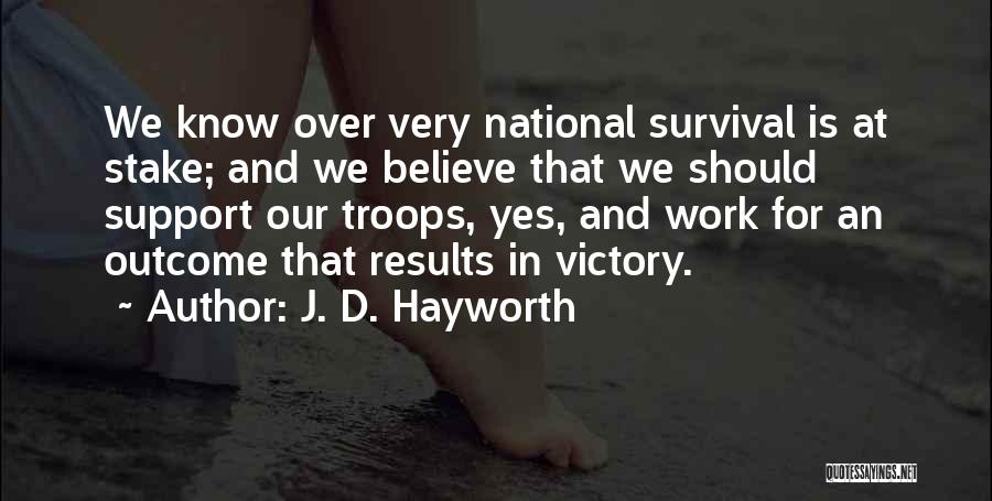 J. D. Hayworth Quotes: We Know Over Very National Survival Is At Stake; And We Believe That We Should Support Our Troops, Yes, And