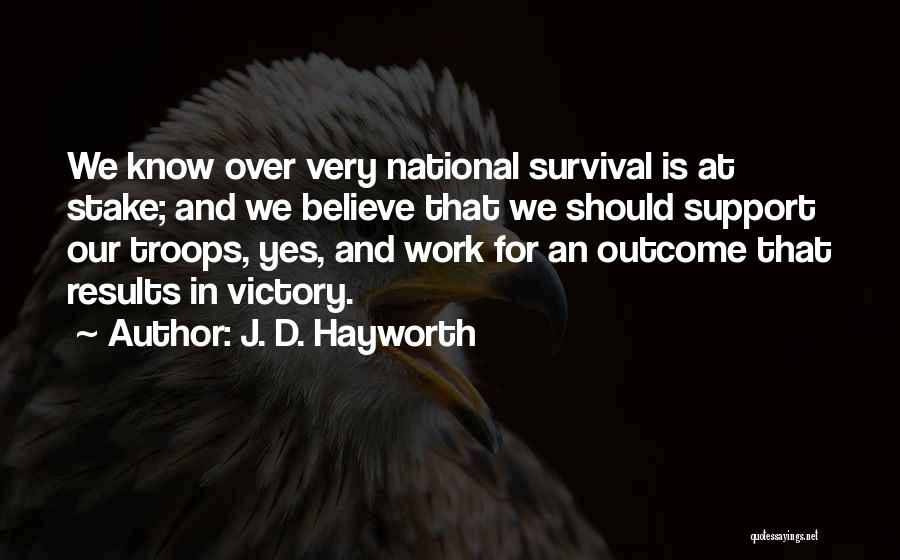 J. D. Hayworth Quotes: We Know Over Very National Survival Is At Stake; And We Believe That We Should Support Our Troops, Yes, And