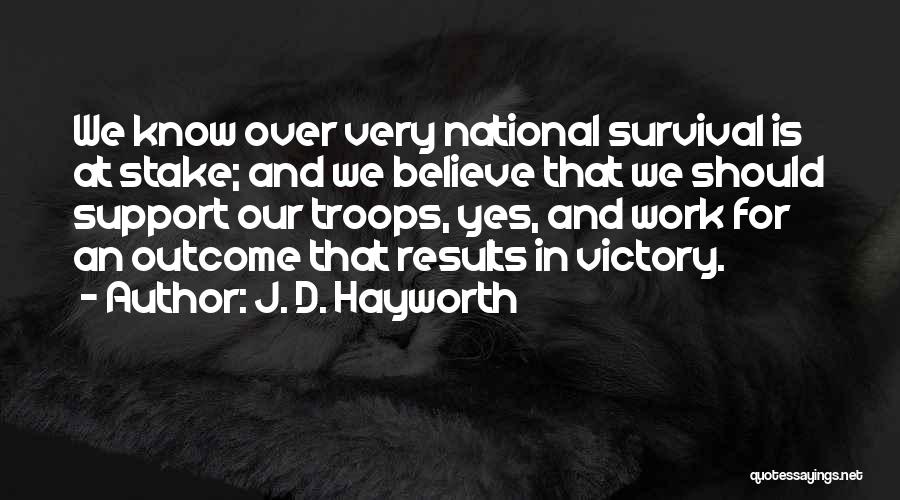 J. D. Hayworth Quotes: We Know Over Very National Survival Is At Stake; And We Believe That We Should Support Our Troops, Yes, And