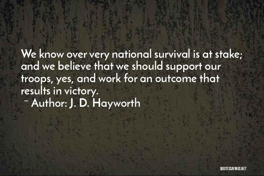 J. D. Hayworth Quotes: We Know Over Very National Survival Is At Stake; And We Believe That We Should Support Our Troops, Yes, And