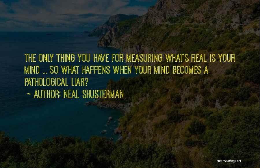 Neal Shusterman Quotes: The Only Thing You Have For Measuring What's Real Is Your Mind ... So What Happens When Your Mind Becomes