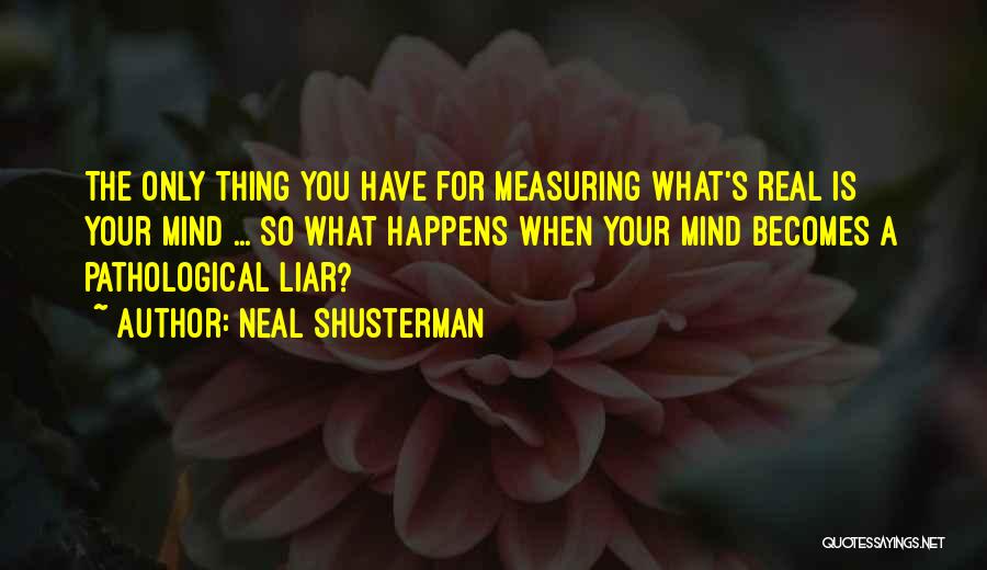 Neal Shusterman Quotes: The Only Thing You Have For Measuring What's Real Is Your Mind ... So What Happens When Your Mind Becomes