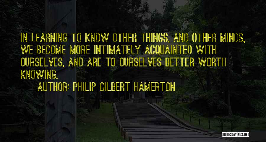 Philip Gilbert Hamerton Quotes: In Learning To Know Other Things, And Other Minds, We Become More Intimately Acquainted With Ourselves, And Are To Ourselves