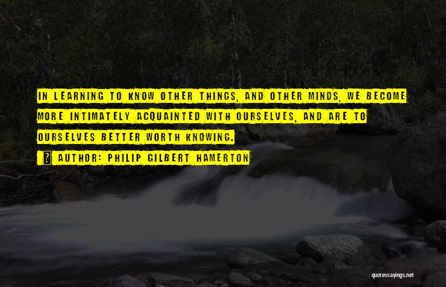 Philip Gilbert Hamerton Quotes: In Learning To Know Other Things, And Other Minds, We Become More Intimately Acquainted With Ourselves, And Are To Ourselves