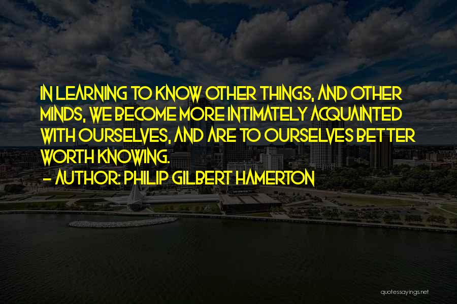 Philip Gilbert Hamerton Quotes: In Learning To Know Other Things, And Other Minds, We Become More Intimately Acquainted With Ourselves, And Are To Ourselves