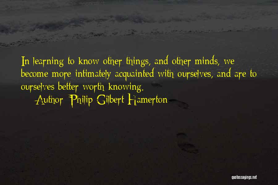 Philip Gilbert Hamerton Quotes: In Learning To Know Other Things, And Other Minds, We Become More Intimately Acquainted With Ourselves, And Are To Ourselves