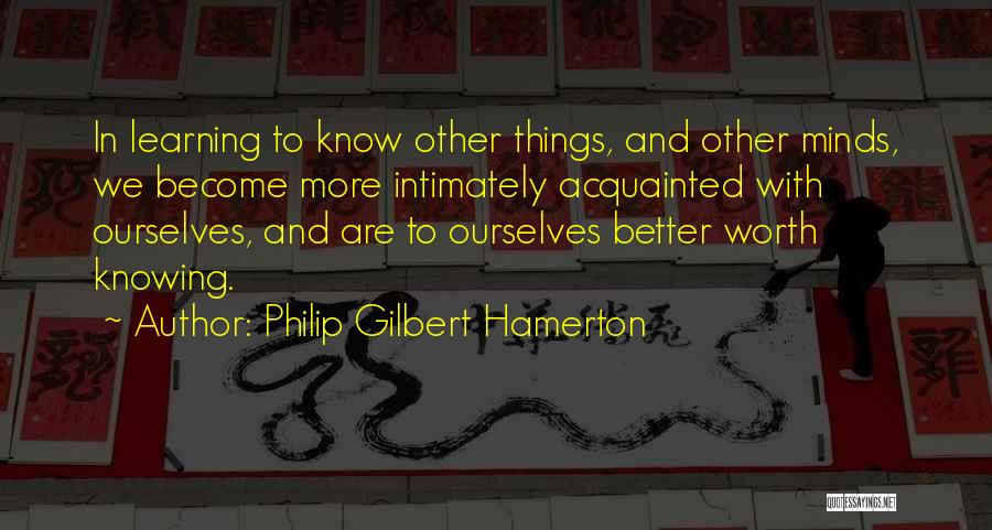Philip Gilbert Hamerton Quotes: In Learning To Know Other Things, And Other Minds, We Become More Intimately Acquainted With Ourselves, And Are To Ourselves