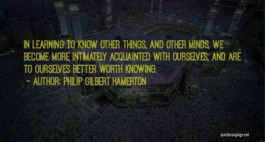 Philip Gilbert Hamerton Quotes: In Learning To Know Other Things, And Other Minds, We Become More Intimately Acquainted With Ourselves, And Are To Ourselves