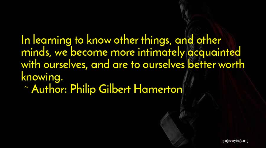 Philip Gilbert Hamerton Quotes: In Learning To Know Other Things, And Other Minds, We Become More Intimately Acquainted With Ourselves, And Are To Ourselves