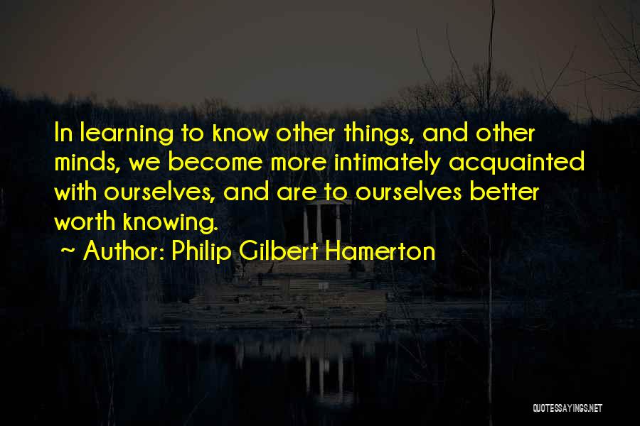 Philip Gilbert Hamerton Quotes: In Learning To Know Other Things, And Other Minds, We Become More Intimately Acquainted With Ourselves, And Are To Ourselves