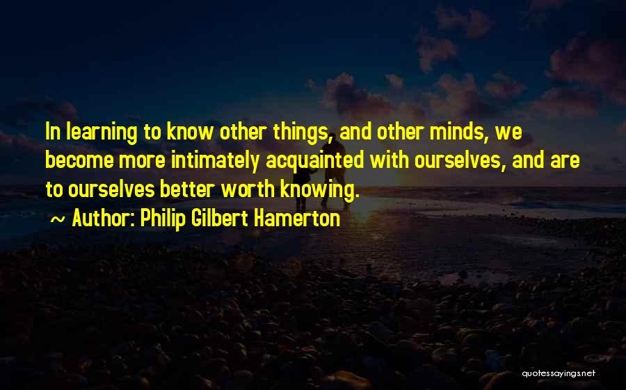 Philip Gilbert Hamerton Quotes: In Learning To Know Other Things, And Other Minds, We Become More Intimately Acquainted With Ourselves, And Are To Ourselves