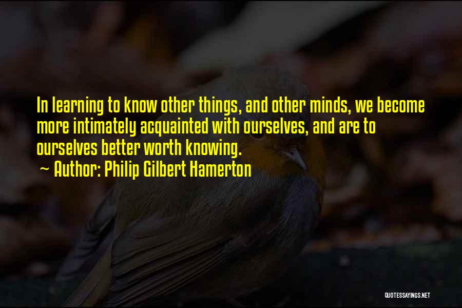 Philip Gilbert Hamerton Quotes: In Learning To Know Other Things, And Other Minds, We Become More Intimately Acquainted With Ourselves, And Are To Ourselves
