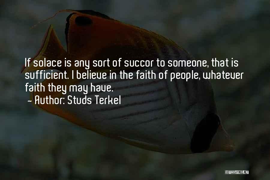 Studs Terkel Quotes: If Solace Is Any Sort Of Succor To Someone, That Is Sufficient. I Believe In The Faith Of People, Whatever