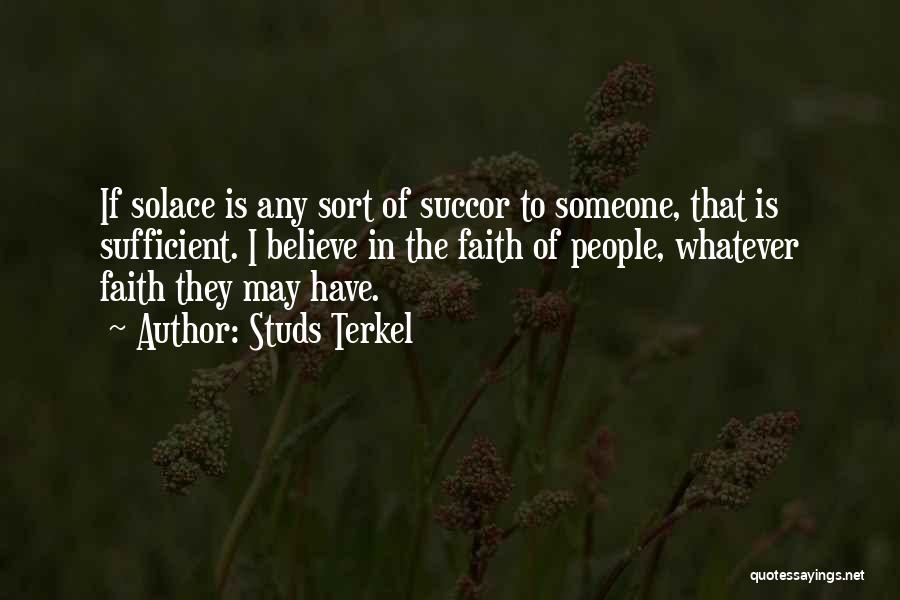 Studs Terkel Quotes: If Solace Is Any Sort Of Succor To Someone, That Is Sufficient. I Believe In The Faith Of People, Whatever