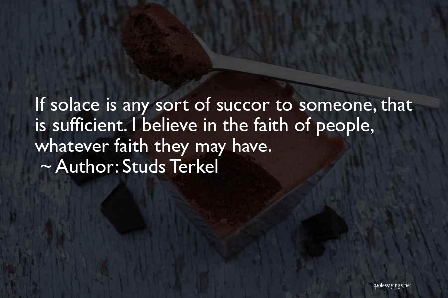 Studs Terkel Quotes: If Solace Is Any Sort Of Succor To Someone, That Is Sufficient. I Believe In The Faith Of People, Whatever