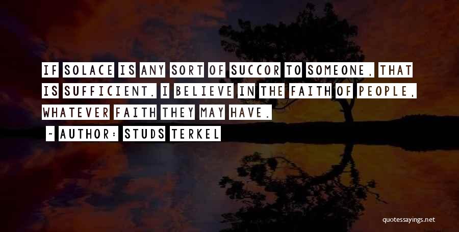 Studs Terkel Quotes: If Solace Is Any Sort Of Succor To Someone, That Is Sufficient. I Believe In The Faith Of People, Whatever