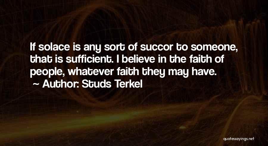 Studs Terkel Quotes: If Solace Is Any Sort Of Succor To Someone, That Is Sufficient. I Believe In The Faith Of People, Whatever