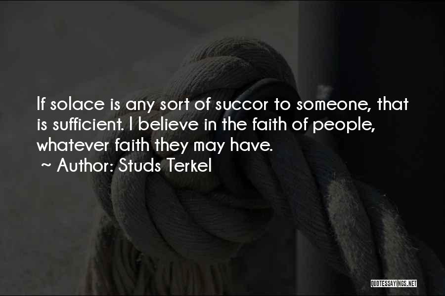 Studs Terkel Quotes: If Solace Is Any Sort Of Succor To Someone, That Is Sufficient. I Believe In The Faith Of People, Whatever