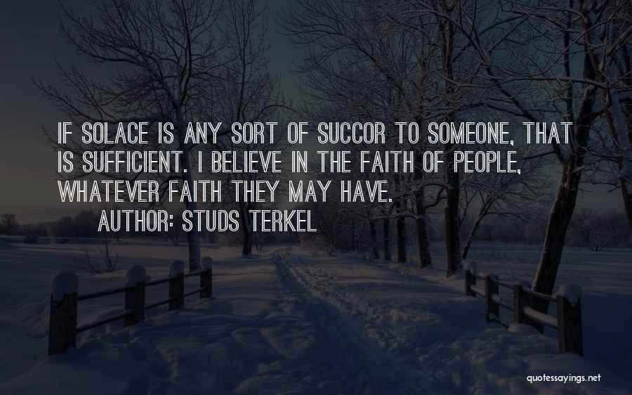 Studs Terkel Quotes: If Solace Is Any Sort Of Succor To Someone, That Is Sufficient. I Believe In The Faith Of People, Whatever