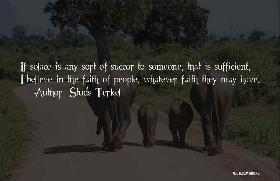Studs Terkel Quotes: If Solace Is Any Sort Of Succor To Someone, That Is Sufficient. I Believe In The Faith Of People, Whatever