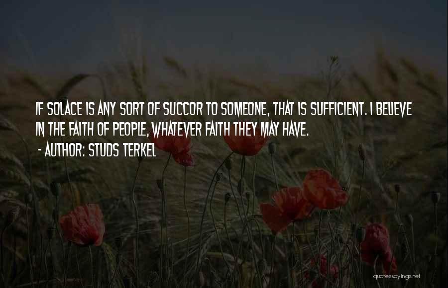 Studs Terkel Quotes: If Solace Is Any Sort Of Succor To Someone, That Is Sufficient. I Believe In The Faith Of People, Whatever