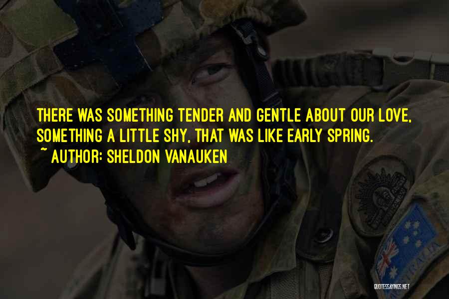 Sheldon Vanauken Quotes: There Was Something Tender And Gentle About Our Love, Something A Little Shy, That Was Like Early Spring.