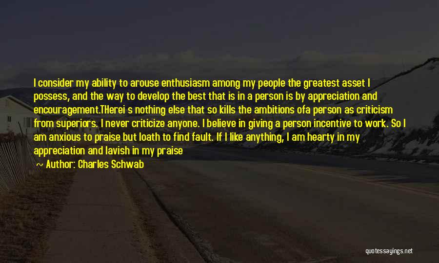 Charles Schwab Quotes: I Consider My Ability To Arouse Enthusiasm Among My People The Greatest Asset I Possess, And The Way To Develop