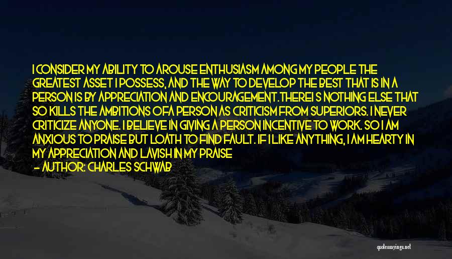 Charles Schwab Quotes: I Consider My Ability To Arouse Enthusiasm Among My People The Greatest Asset I Possess, And The Way To Develop